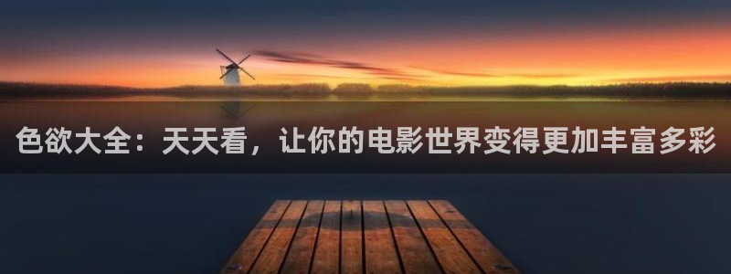 被窝电影院在线：色欲大全：天天看，让你的电影世界变得更加丰富多彩