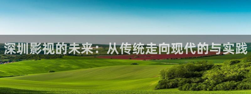被窝电影在线：深圳影视的未来：从传统走向现代的与实践
